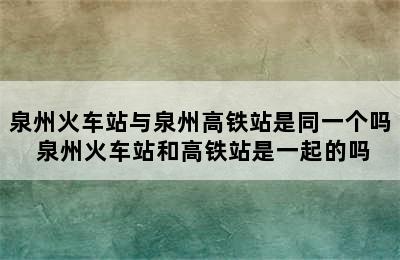 泉州火车站与泉州高铁站是同一个吗 泉州火车站和高铁站是一起的吗